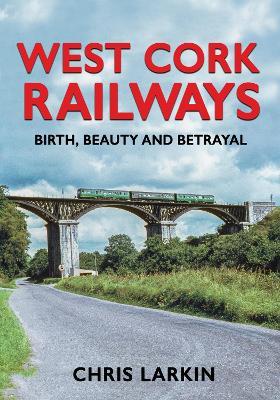 West Cork Railways: Birth, Beauty and Betrayal - Chris Larkin - cover