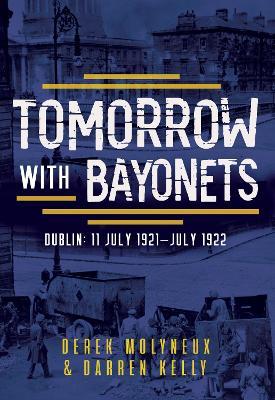 Tomorrow with Bayonets: Dublin: July 1921 – July 1922 - Derek Molyneux,Darren Kelly - cover