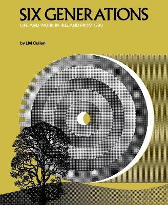 Six Generations: Life and Work in Ireland from 1790 - Louis M Cullen - cover