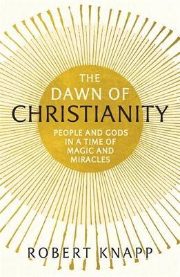 The Dawn of Christianity: People and Gods in a Time of Magic and Miracles - Robert C. Knapp - cover