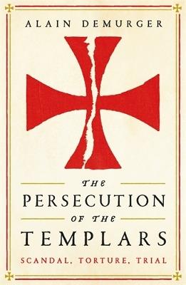 The Persecution of the Templars: Scandal, Torture, Trial - Alain Demurger - cover