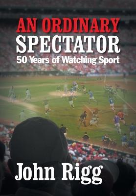 An Ordinary Spectator: 50 Years of Watching Sport - John Rigg - cover