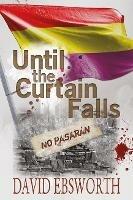Until the Curtain Falls: A Novel of the Spanish Civil War - David Ebsworth - cover