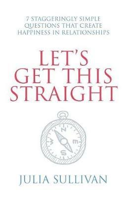 Let's Get This Straight: 7 Staggeringly Simple Questions That Create Happiness in Relationships - Julia Sullivan - cover