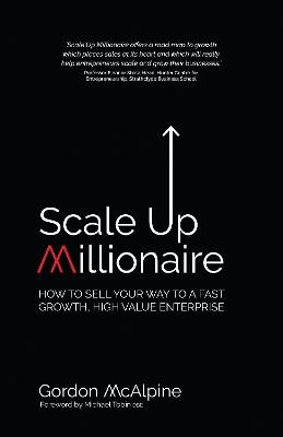 Scale Up Millionaire: How To Sell Your Way To A Fast Growth, High Value Enterprise - Gordon McAlpine - cover