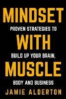 Mindset With Muscle: Proven Strategies to Build Up Your Brain, Body and Business - Jamie Alderton - cover