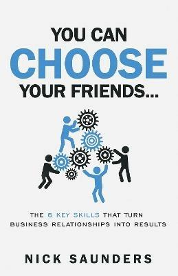 You Can Choose Your Friends: The Powerful 6 Step Model That Turns Business Relationships Into Results - Nick Saunders - cover