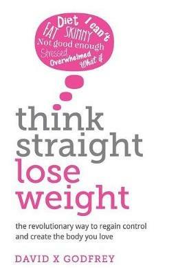 Think Straight, Lose Weight: The revolutionary way to regain control and create the body you love - David Godfrey - cover