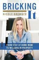 Bricking It: From Stay at Home Mum to Millions in Property - Nicole Bremner - cover