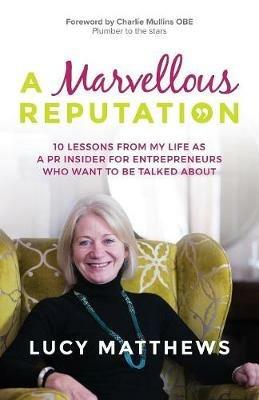 A Marvellous Reputation: 10 Lessons from My Life as a PR Insider for Entrepreneurs Who Want to Be Talked about - Lucy Matthews - cover