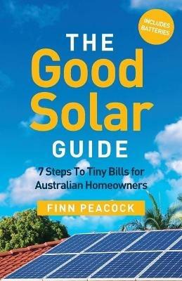 The Good Solar Guide: 7 Steps To Tiny Bills for Australian Homeowners - Finn Peacock - cover