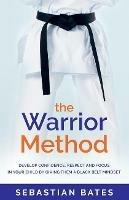 The Warrior Method: Develop Confidence, Respect and Focus in Your Child by Giving Them a Black Belt Mindset - Sebastian Bates - cover