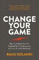 Change Your Game: How to achieve your full potential as an entrepreneur & create the life you desire - Baiju Solanki - cover
