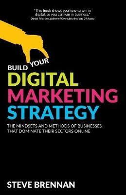 Build Your Digital Marketing Strategy: The Mindsets and Methods of Businesses That Dominate Their Sectors Online - Steve Brennan - cover