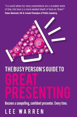 The Busy Person's Guide To Great Presenting: Become a compelling, confident presenter. Every time. - Lee Warren - cover