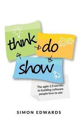 Think, Do, Show: The agile 2.0 secrets to building software people love to use - Simon Edwards - cover