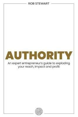 Authority: An expert entrepreneur’s guide to exploding your reach, impact and profit - Rob Stewart - cover