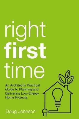 Right First Time: An Architect's Guide To Creating Efficient And Successful Eco Homes - Doug Johnson - cover