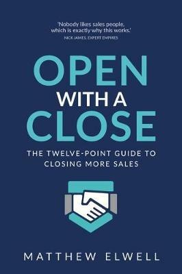 Open with a Close: The twelve point guide to closing more sales - Matthew Elwell - cover