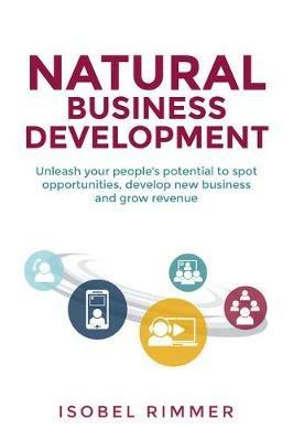 Natural Business Development: Unleash your people's potential to spot opportunities, develop new business and grow revenue - Isobel Rimmer - cover