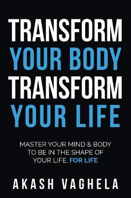 Transform Your Body Transform Your Life: Master your mind & body to be in the shape of your life, for life - Akash Vaghela - cover