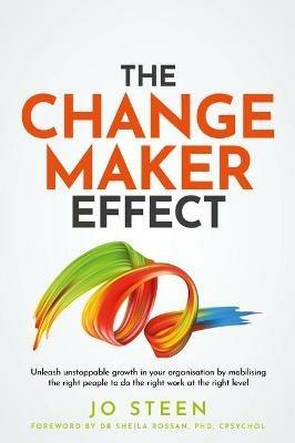The Changemaker Effect: Unleash unstoppable growth in your organisation by mobilising the right people to do the right work at the right level - Jo Steen - cover
