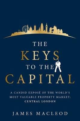 The Keys to the Capital: A candid exposé of the world's most valuable property market: Central London - James MacLeod - cover