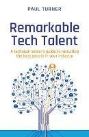 Remarkable Tech Talent: A technical leader's guide to recruiting the best people in your industry - Paul Turner - cover