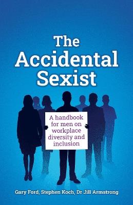 The Accidental Sexist: A handbook for men on workplace diversity and inclusion - Gary Ford,Stephen Koch,Jill Armstrong - cover