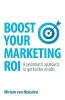 Libro in inglese Boost Your Marketing ROI: A systematic approach to get better results  - Miriam Van Heusden