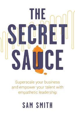 The Secret Sauce: Superscale your business and empower your talent with empathetic leadership - Sam Smith - cover