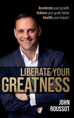 Liberate Your Greatness: Accelerate your growth. Achieve your goals faster. Amplify your impact. - John Roussot - cover