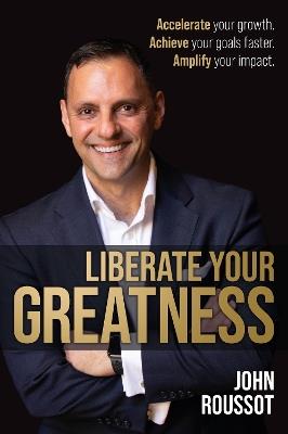 Liberate Your Greatness: Accelerate your growth. Achieve your goals faster. Amplify your impact. - John Roussot - cover