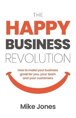 The Happy Business Revolution: How to make your business great for you, your team and your customers - Mike Jones - cover