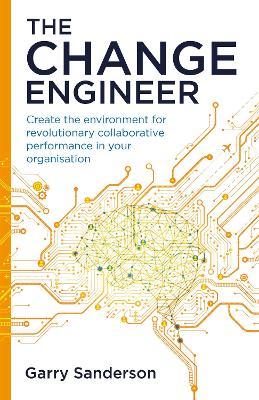 The Change Engineer: Create the environment for revolutionary collaborative performance in your organisation - Garry Sanderson - cover
