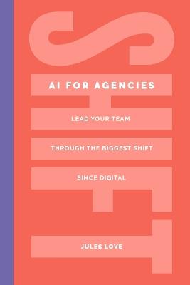 Shift - AI for Agencies: Lead your team through the biggest shift since digital - Jules Love - cover