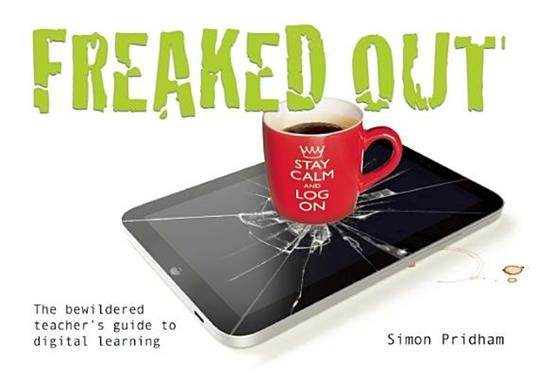 Freaked Out: The Bewildered Teachers Guide to Digital Learning - Simon Pridham - cover