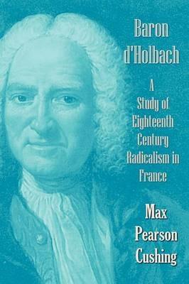 Baron D'Holbach: a Study of Eighteenth Century Radicalism in France - Max Pearson Cushing - cover