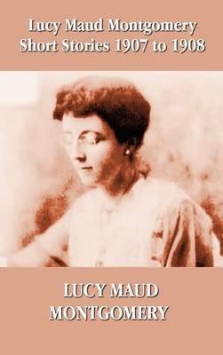 Lucy Maud Montgomery Short Stories 1907-1908 - Lucy Montgomery - cover