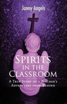 Spirits in the Classroom - A True Story of a Teacher's Adventures from Beyond - Jonny Angels - cover