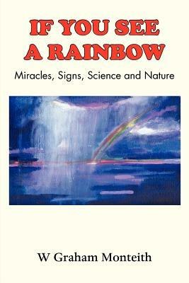 If You See a Rainbow - Miracles, Signs, Science and Nature - W. Graham Monteith - cover