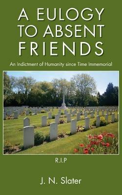 A Eulogy to Absent Friends - an Indictment of Humanity Since Time Immemorial - J.N. Slater - cover