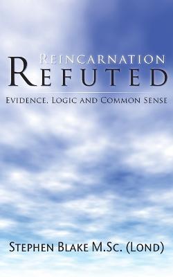 Reincarnation Refuted: Evidence, Logic and Common Sense - Stephen Blake - cover