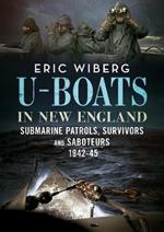 U-Boats in New England: Submarine Patrols, Survivors and Saboteurs 1942-45