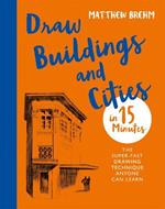 Draw Buildings and Cities in 15 Minutes: The super-fast drawing technique anyone can learn