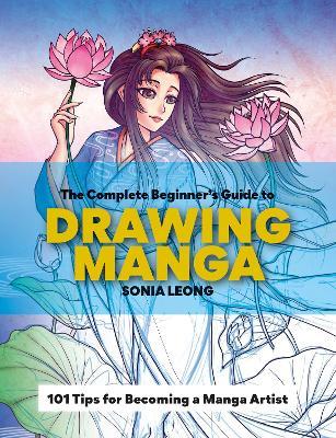 The Complete Beginner’s Guide to Drawing Manga: 101 tips for becoming a manga artist - Sonia Leong - cover