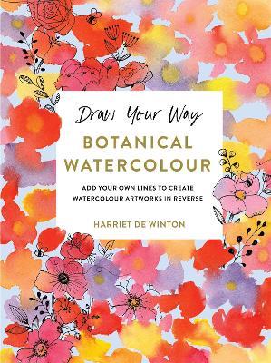 Draw Your Way: Botanical Watercolour: Add your own lines to create watercolour artworks in reverse - Harriet de Winton - cover