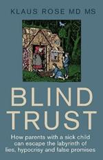 Blind Trust: How Parents with a Sick Child Can Escape the Lies, Hypocrisy and False Promises of Researchers and the Regulatory Authorities