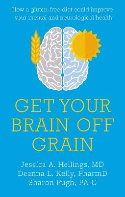 Get Your Brain off Grain: How a gluten-free diet could improve your mental and neurological health - Jessica Hellings,Deanna Kelly,Sharon Pugh - cover