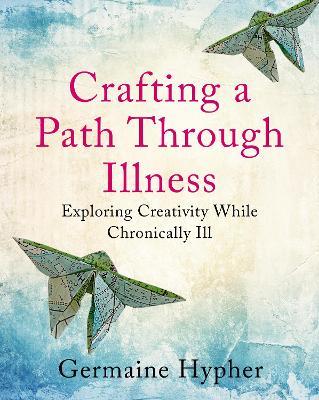 Crafting a Path Through Illness: Exploring creativity while chronically ill - Germaine Hypher - cover